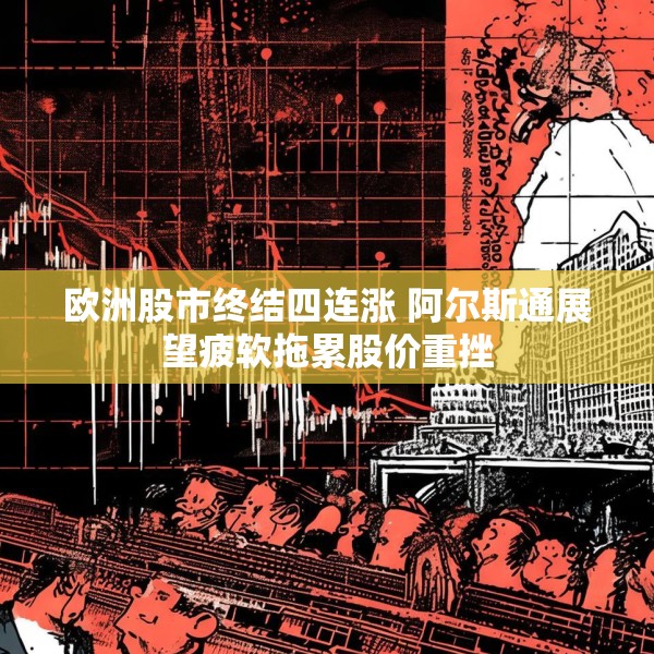 欧洲股市终结四连涨 阿尔斯通展望疲软拖累股价重挫