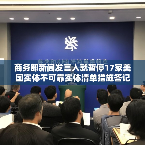 商务部新闻发言人就暂停17家美国实体不可靠实体清单措施答记者问