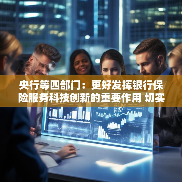 央行等四部门：更好发挥银行保险服务科技创新的重要作用 切实提升科技领域贷款投放和投资力度
