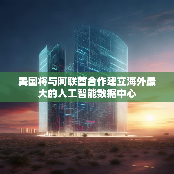美国将与阿联酋合作建立海外最大的人工智能数据中心