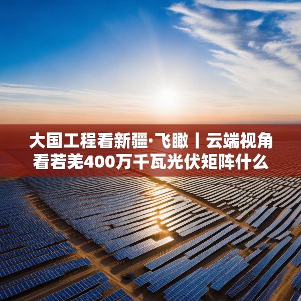 大国工程看新疆·飞瞰丨云端视角看若羌400万千瓦光伏矩阵什么样
