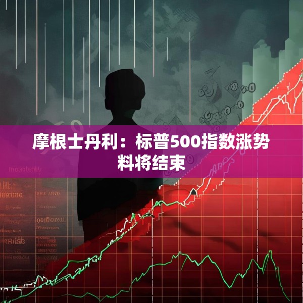 摩根士丹利：标普500指数涨势料将结束