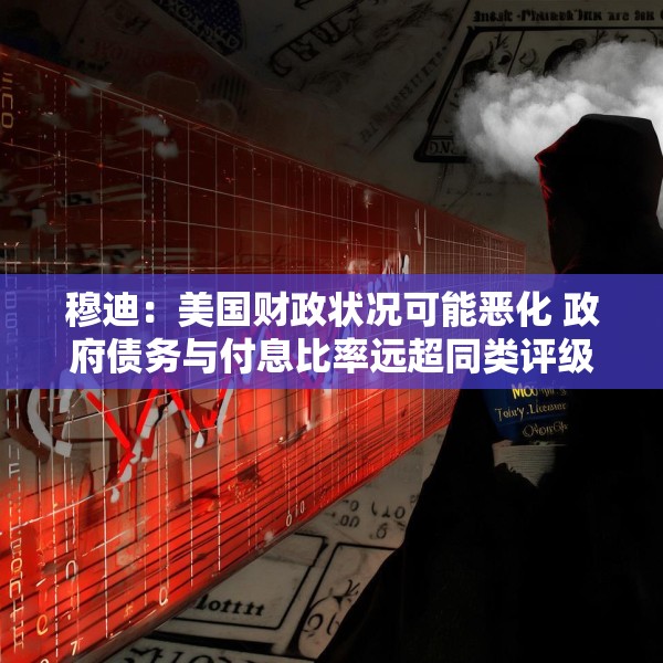 穆迪：美国财政状况可能恶化 政府债务与付息比率远超同类评级主权国家