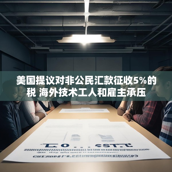 美国提议对非公民汇款征收5%的税 海外技术工人和雇主承压