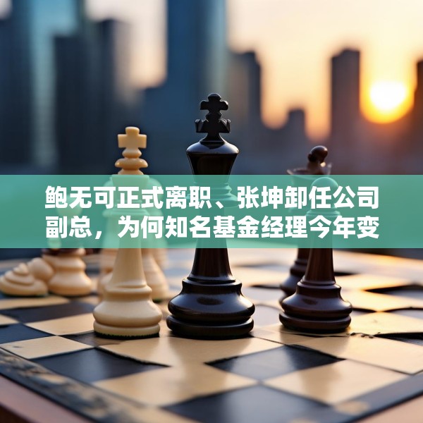 鲍无可正式离职、张坤卸任公司副总，为何知名基金经理今年变动频频？