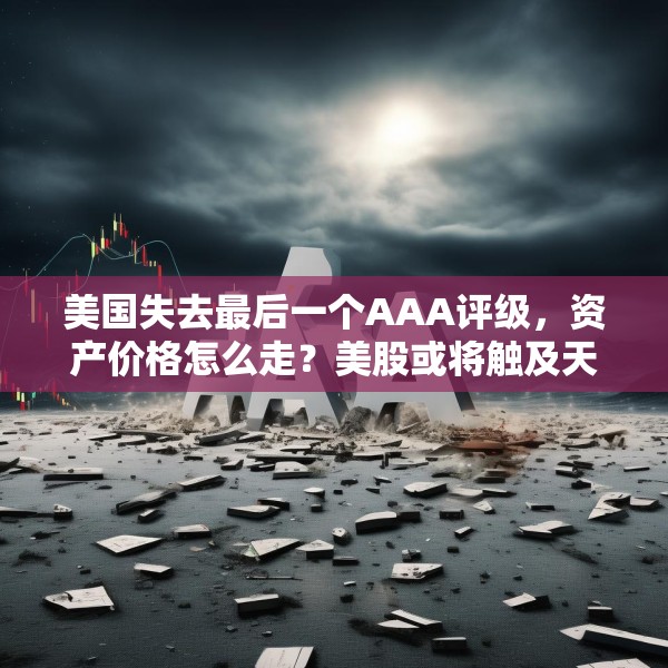 美国失去最后一个AAA评级，资产价格怎么走？美股或将触及天花板