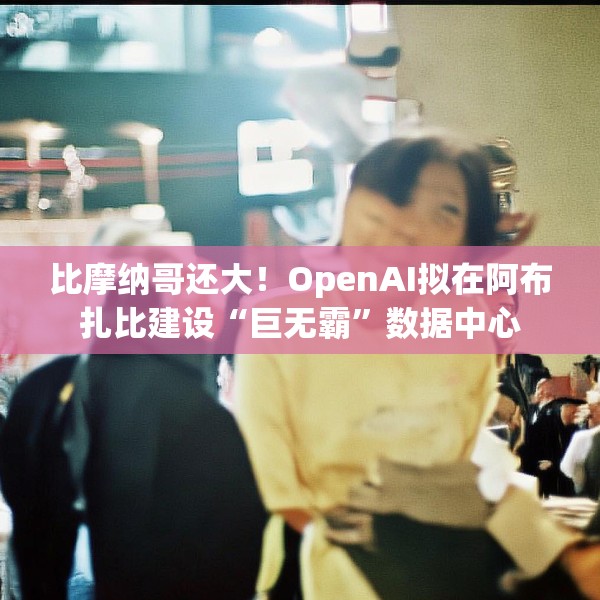 比摩纳哥还大！OpenAI拟在阿布扎比建设“巨无霸”数据中心