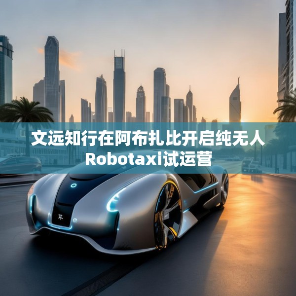 文远知行在阿布扎比开启纯无人Robotaxi试运营