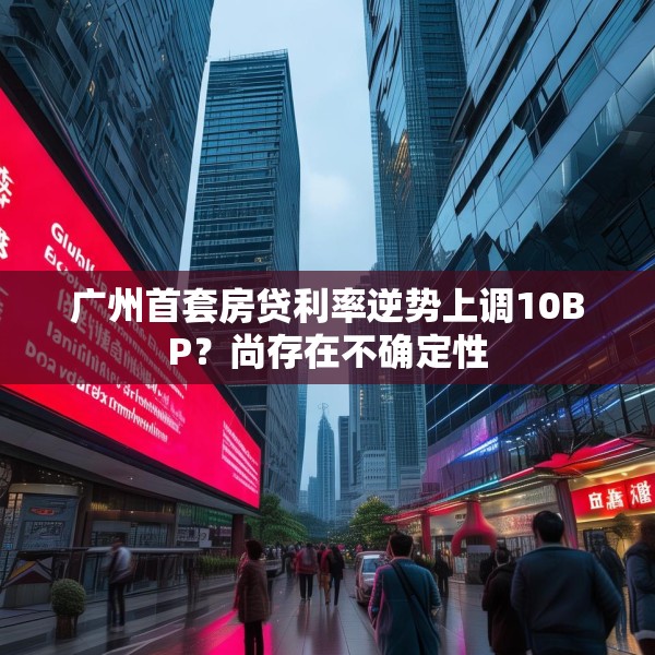 广州首套房贷利率逆势上调10BP？尚存在不确定性