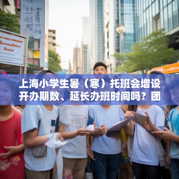 上海小学生暑（寒）托班会增设开办期数、延长办班时间吗？团市委回应