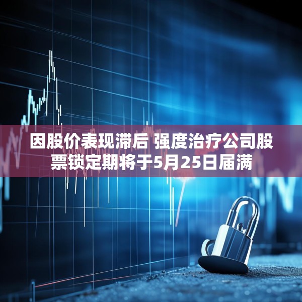 因股价表现滞后 强度治疗公司股票锁定期将于5月25日届满