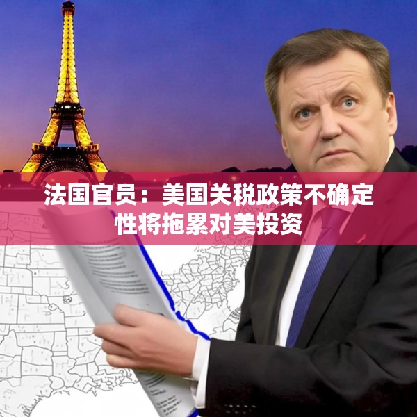 法国官员：美国关税政策不确定性将拖累对美投资