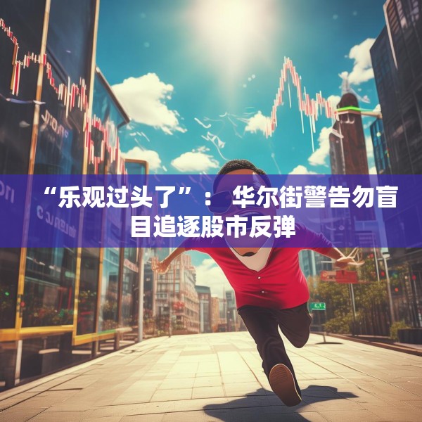 “乐观过头了”： 华尔街警告勿盲目追逐股市反弹
