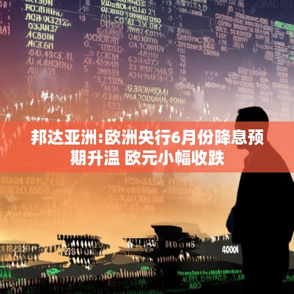 邦达亚洲:欧洲央行6月份降息预期升温 欧元小幅收跌