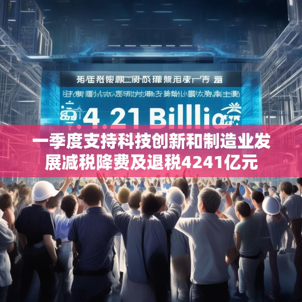 一季度支持科技创新和制造业发展减税降费及退税4241亿元