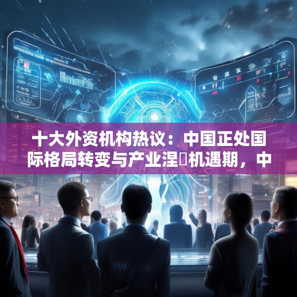 十大外资机构热议：中国正处国际格局转变与产业涅槃机遇期，中国AI创新引领全球，建议投资者借ETF捕捉机遇