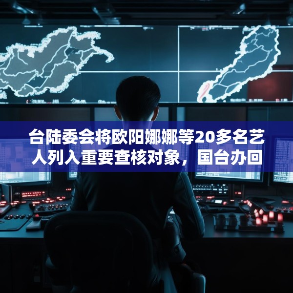 台陆委会将欧阳娜娜等20多名艺人列入重要查核对象，国台办回应