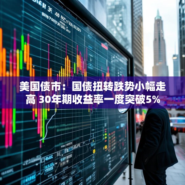 美国债市：国债扭转跌势小幅走高 30年期收益率一度突破5%