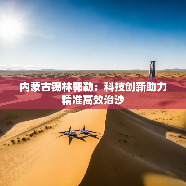 内蒙古锡林郭勒：科技创新助力精准高效治沙