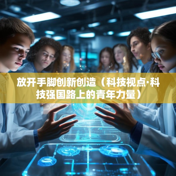 放开手脚创新创造（科技视点·科技强国路上的青年力量）