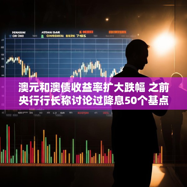 澳元和澳债收益率扩大跌幅 之前央行行长称讨论过降息50个基点