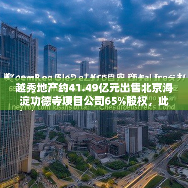 越秀地产约41.49亿元出售北京海淀功德寺项目公司65%股权，此前已质押给华润置地