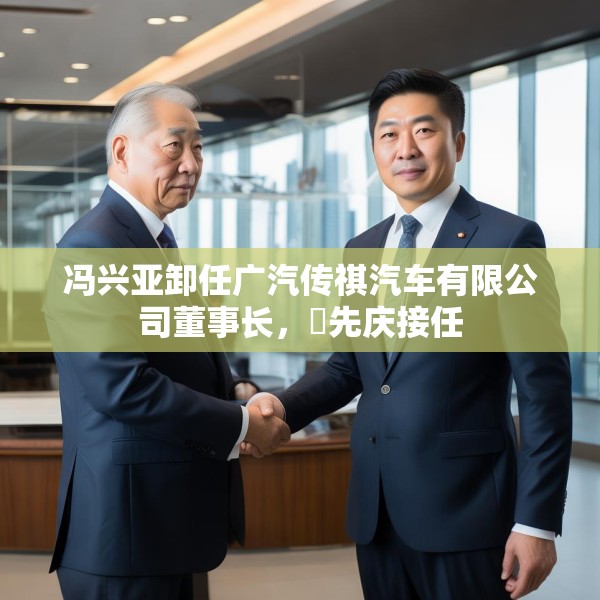 冯兴亚卸任广汽传祺汽车有限公司董事长，閤先庆接任