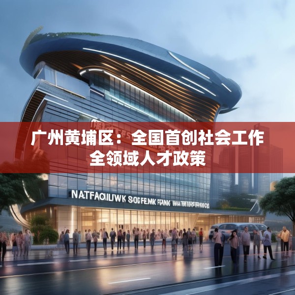 广州黄埔区：全国首创社会工作全领域人才政策