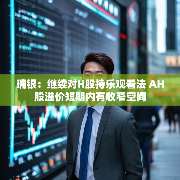瑞银：继续对H股持乐观看法 AH股溢价短期内有收窄空间