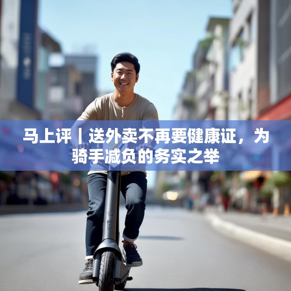 马上评｜送外卖不再要健康证，为骑手减负的务实之举