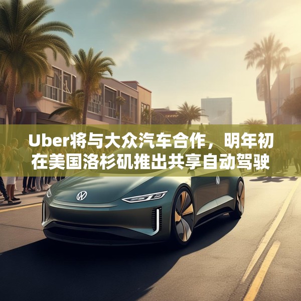 Uber将与大众汽车合作，明年初在美国洛杉矶推出共享自动驾驶服务