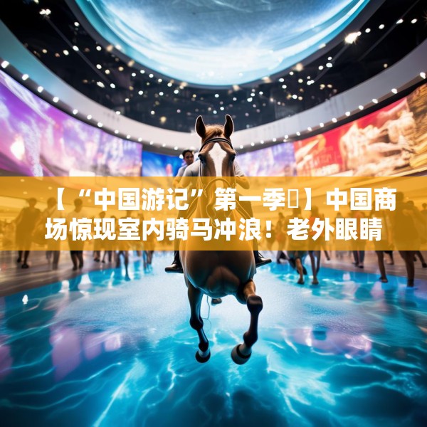 【“中国游记”第一季㉚】中国商场惊现室内骑马冲浪！老外眼睛瞪得像铜铃直言“超乎想象”