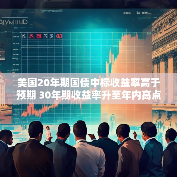 美国20年期国债中标收益率高于预期 30年期收益率升至年内高点