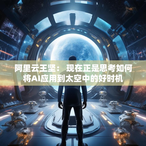 阿里云王坚： 现在正是思考如何将AI应用到太空中的好时机