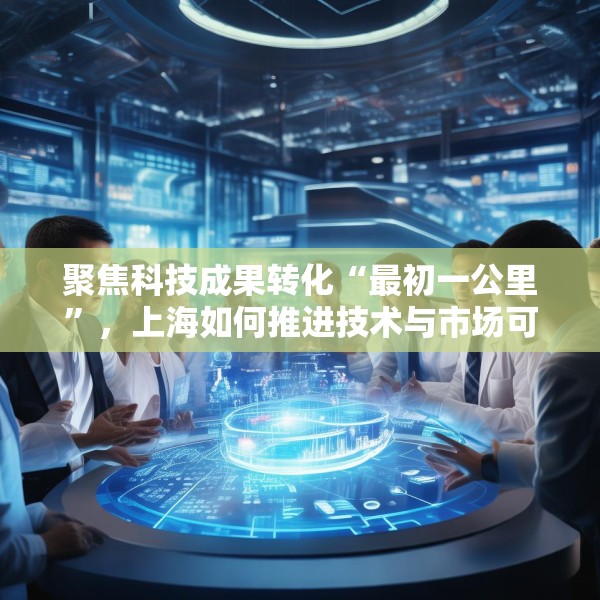 聚焦科技成果转化“最初一公里”，上海如何推进技术与市场可行性验证？