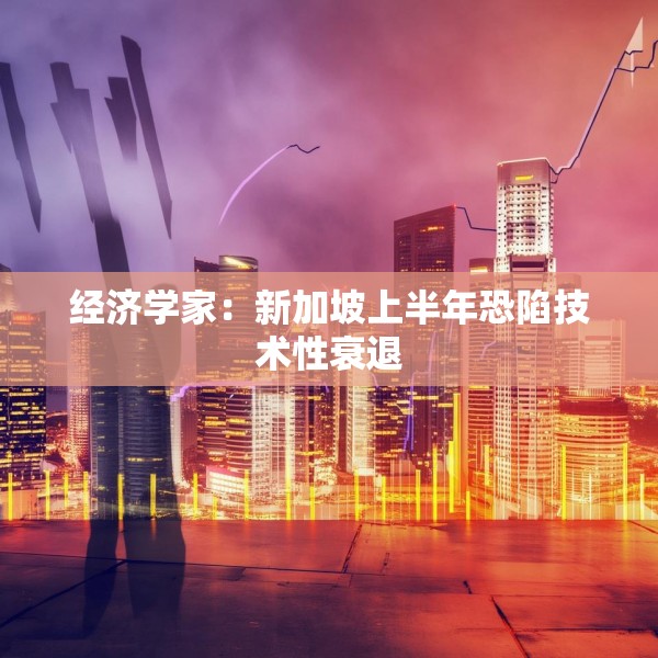 经济学家：新加坡上半年恐陷技术性衰退