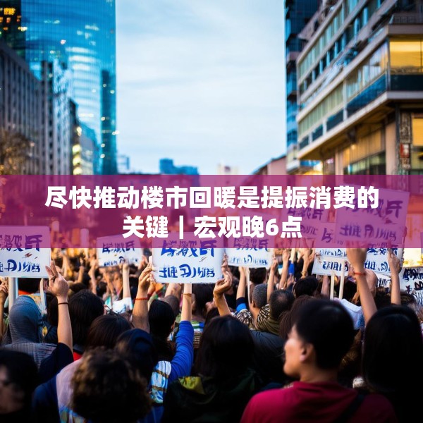 尽快推动楼市回暖是提振消费的关键｜宏观晚6点