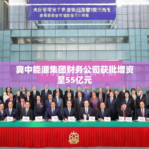 冀中能源集团财务公司获批增资至55亿元