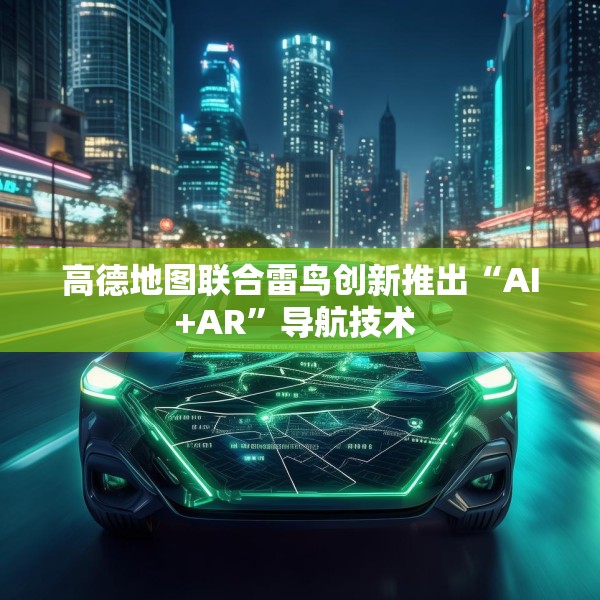 高德地图联合雷鸟创新推出“AI+AR”导航技术 