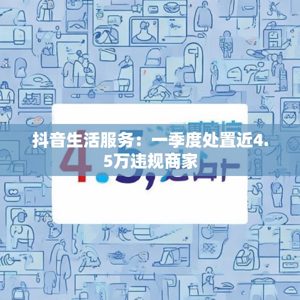 抖音生活服务：一季度处置近4.5万违规商家