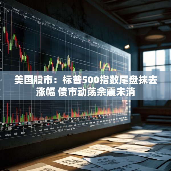 美国股市：标普500指数尾盘抹去涨幅 债市动荡余震未消