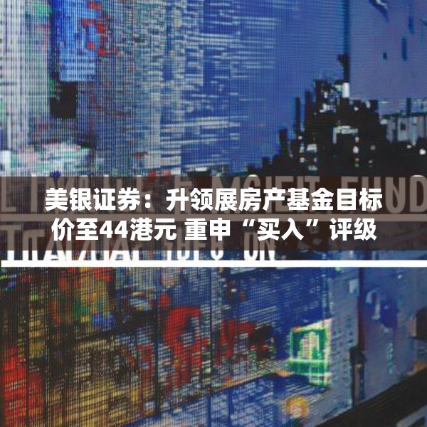 美银证券：升领展房产基金目标价至44港元 重申“买入”评级