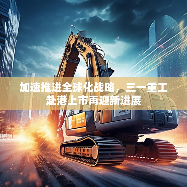 加速推进全球化战略，三一重工赴港上市再迎新进展