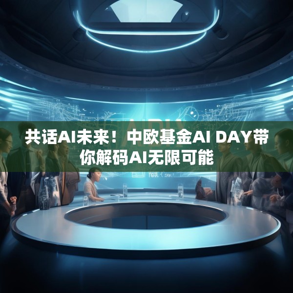 共话AI未来！中欧基金AI DAY带你解码AI无限可能