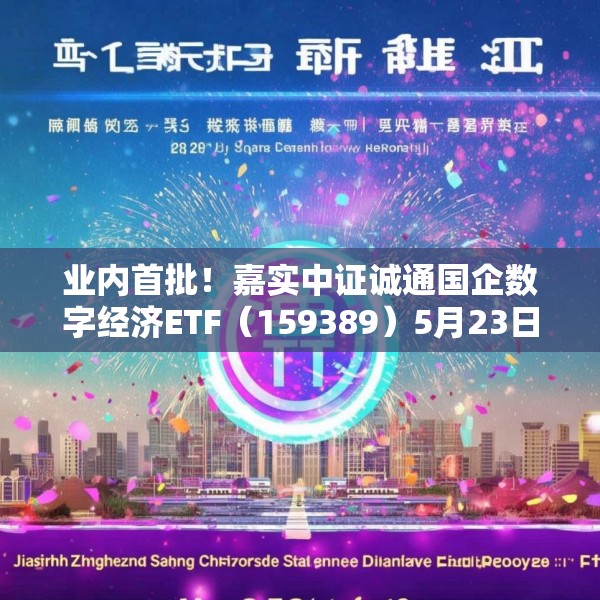 业内首批！嘉实中证诚通国企数字经济ETF（159389）5月23日成立