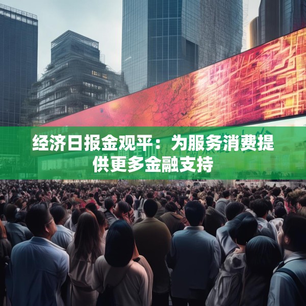 经济日报金观平：为服务消费提供更多金融支持