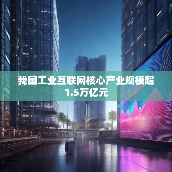 我国工业互联网核心产业规模超1.5万亿元