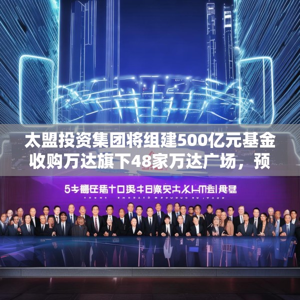 太盟投资集团将组建500亿元基金收购万达旗下48家万达广场，预计下半年交割