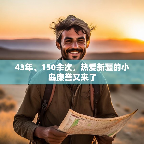 43年、150余次，热爱新疆的小岛康誉又来了