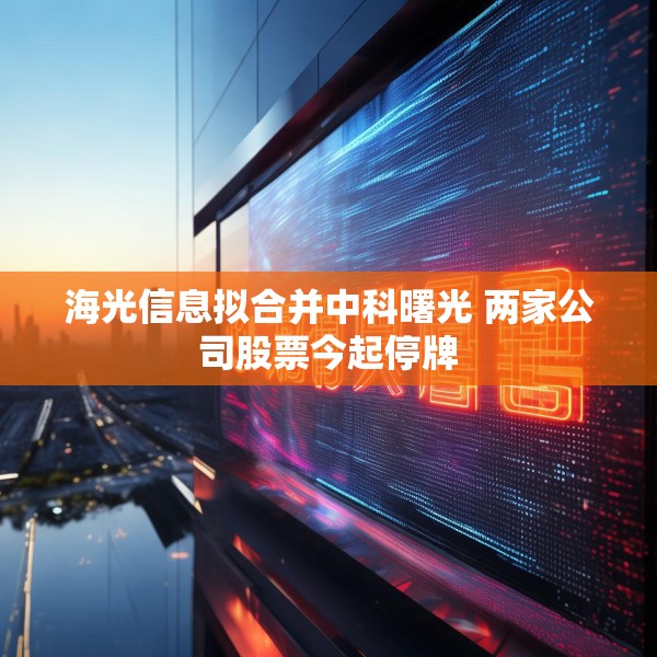 海光信息拟合并中科曙光 两家公司股票今起停牌